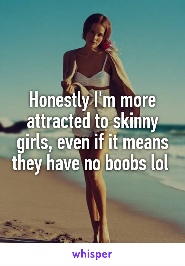 Honestly I'm more attracted to skinny girls, even if it means they have no boobs lol 