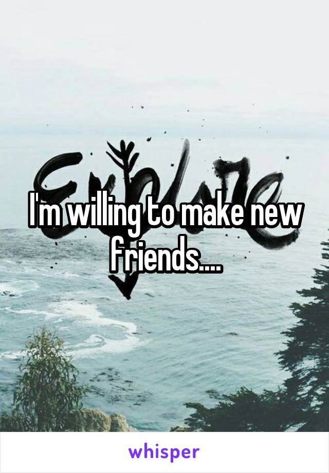 I'm willing to make new friends....