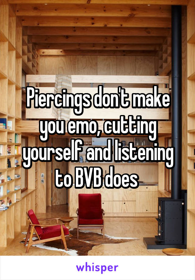 Piercings don't make you emo, cutting yourself and listening to BVB does 