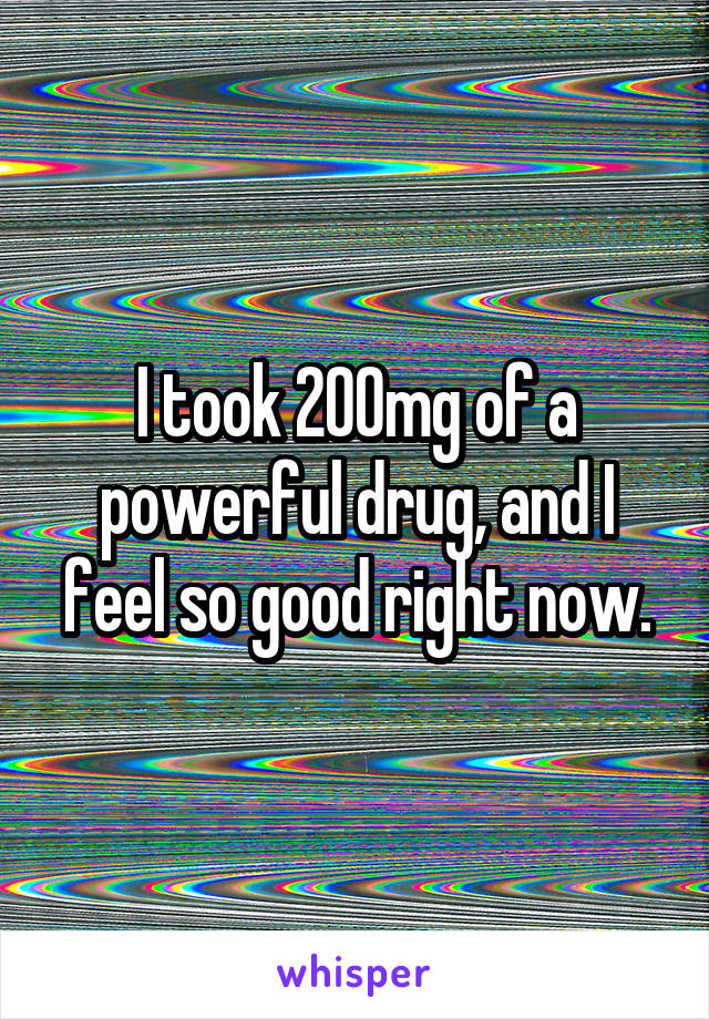 I took 200mg of a powerful drug, and I feel so good right now.