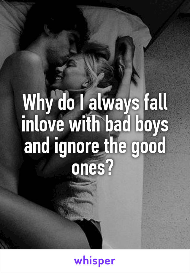 Why do I always fall inlove with bad boys and ignore the good ones? 