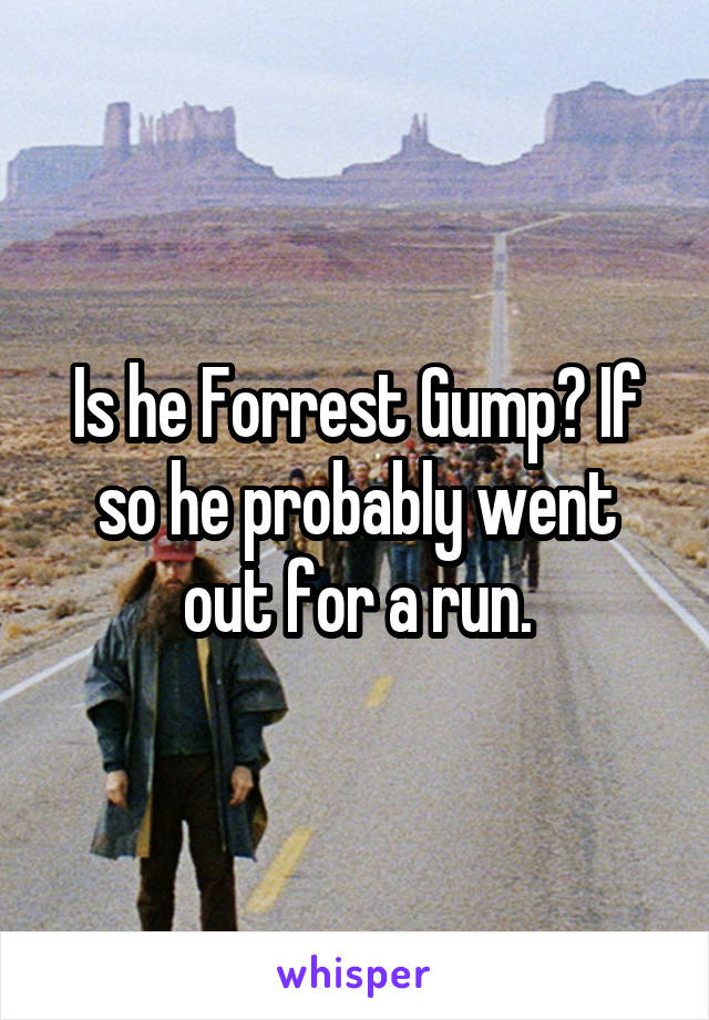 Is he Forrest Gump? If so he probably went out for a run.