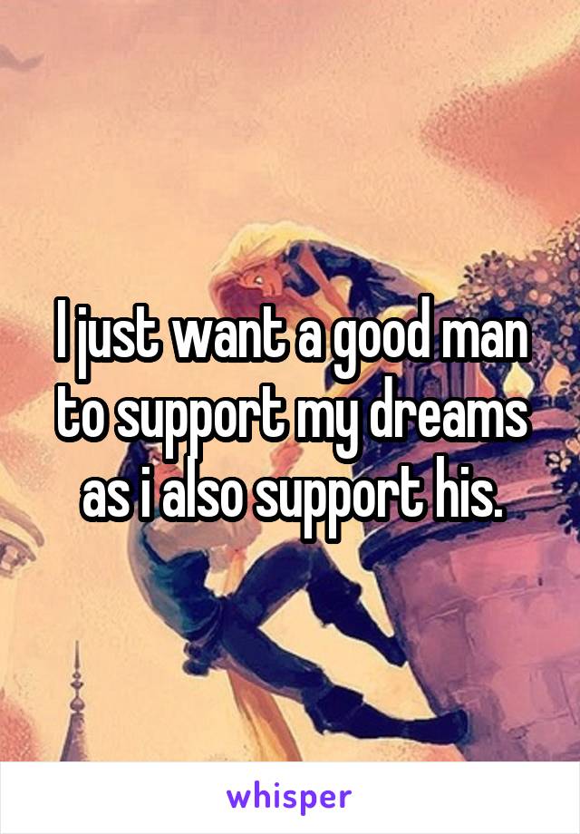 I just want a good man to support my dreams as i also support his.