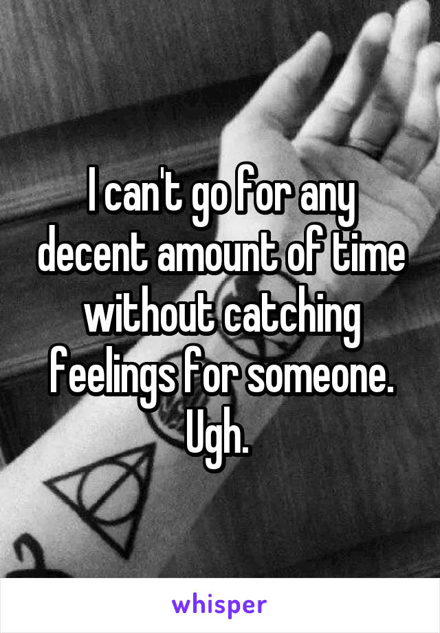 I can't go for any decent amount of time without catching feelings for someone. Ugh. 