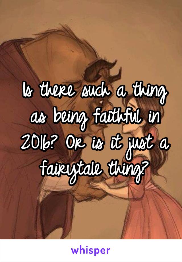 Is there such a thing as being faithful in 2016? Or is it just a fairytale thing?