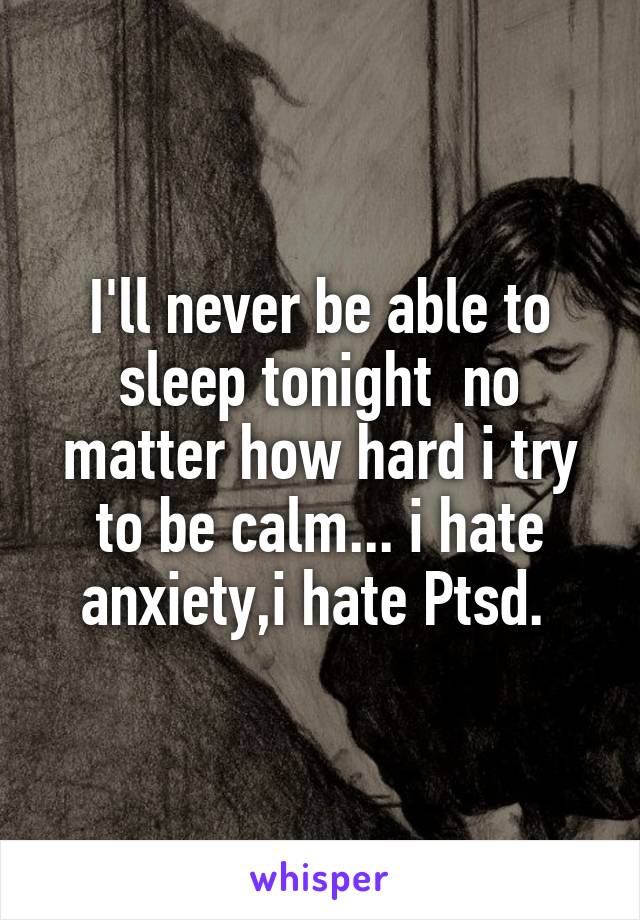 I'll never be able to sleep tonight  no matter how hard i try to be calm... i hate anxiety,i hate Ptsd. 