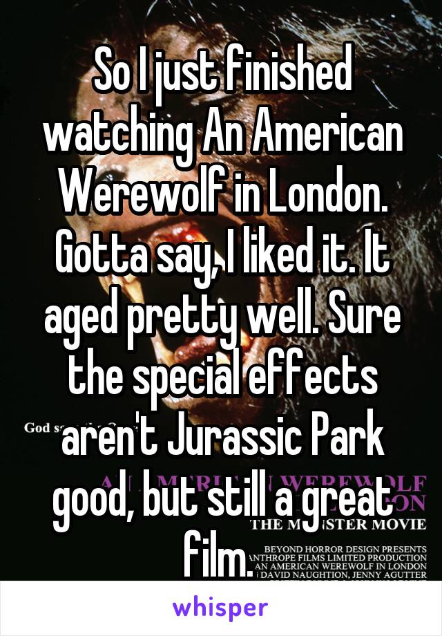 So I just finished watching An American Werewolf in London. Gotta say, I liked it. It aged pretty well. Sure the special effects aren't Jurassic Park good, but still a great film. 