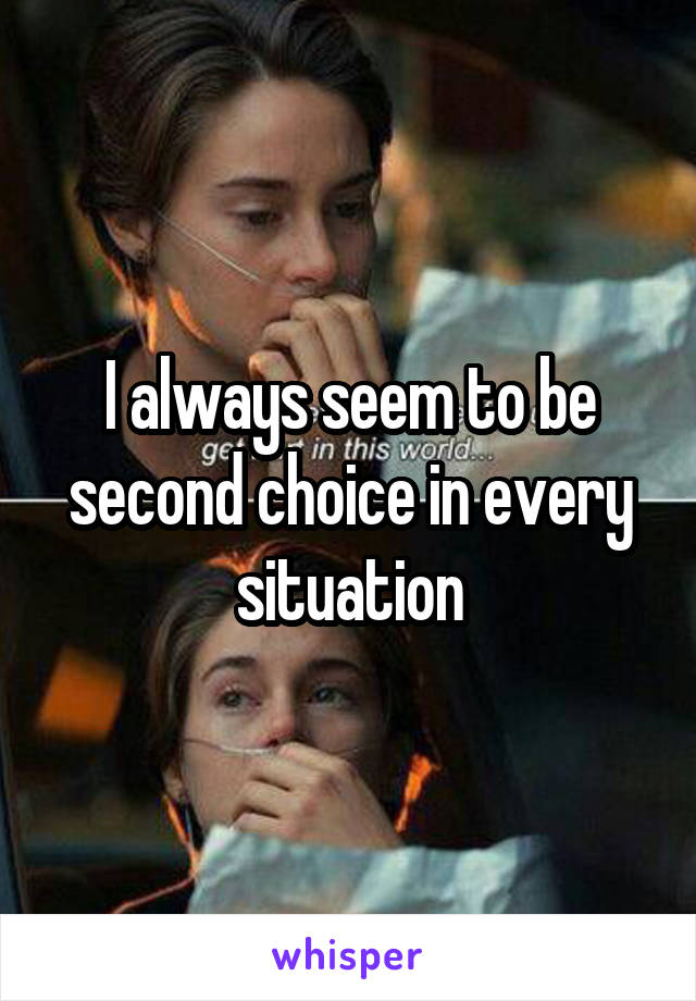 I always seem to be second choice in every situation