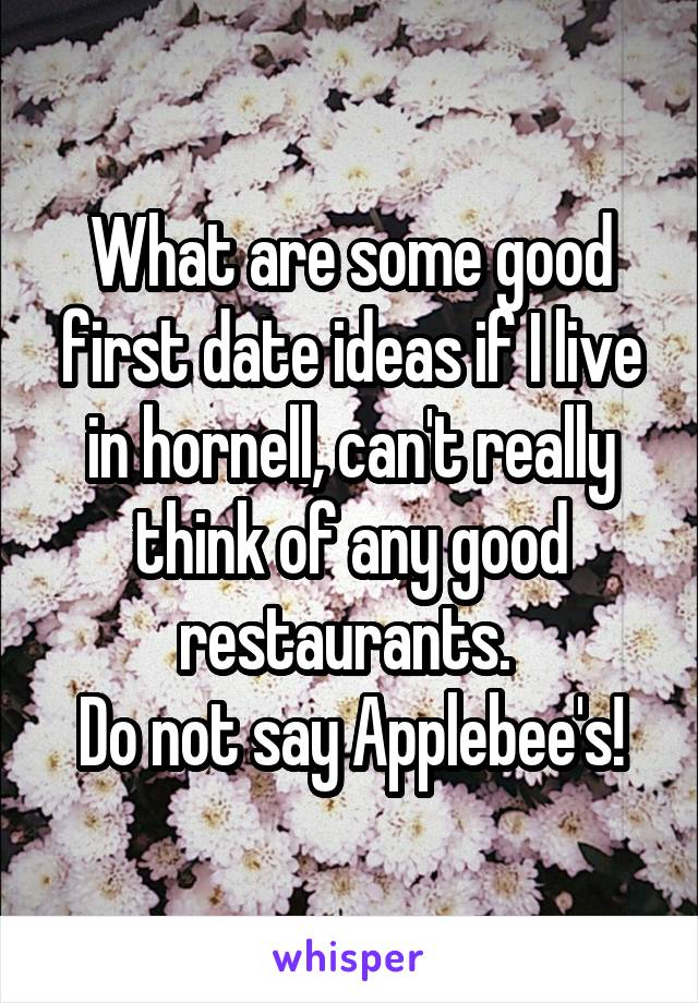 What are some good first date ideas if I live in hornell, can't really think of any good restaurants. 
Do not say Applebee's!