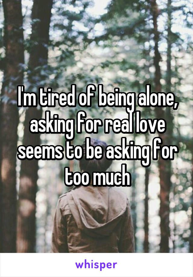 I'm tired of being alone, asking for real love seems to be asking for too much