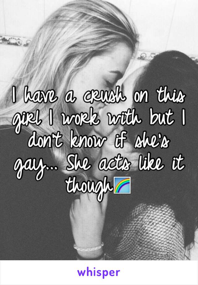 I have a crush on this girl I work with but I don't know if she's gay... She acts like it though🌈