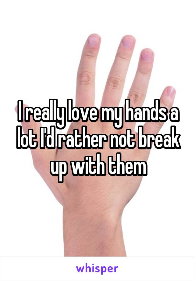 I really love my hands a lot I'd rather not break up with them