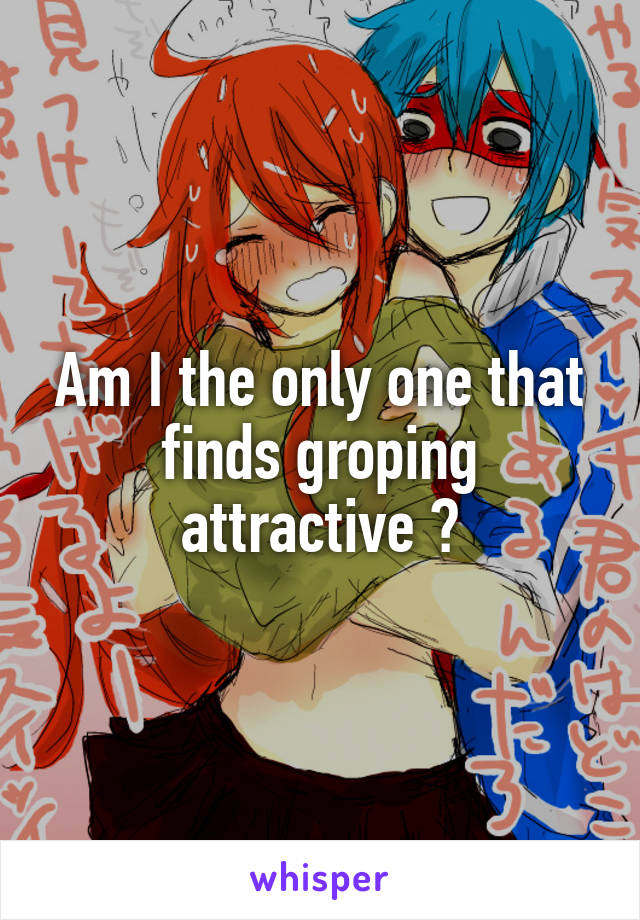 Am I the only one that finds groping attractive ?