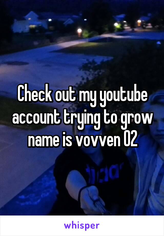 Check out my youtube account trying to grow name is vovven 02