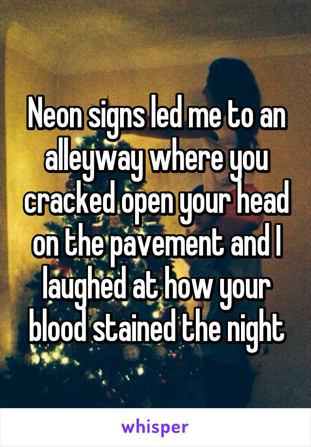 Neon signs led me to an alleyway where you cracked open your head on the pavement and I laughed at how your blood stained the night