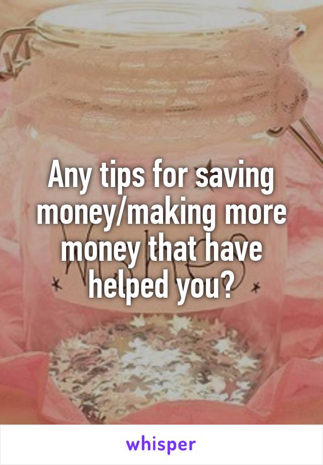 Any tips for saving money/making more money that have helped you?