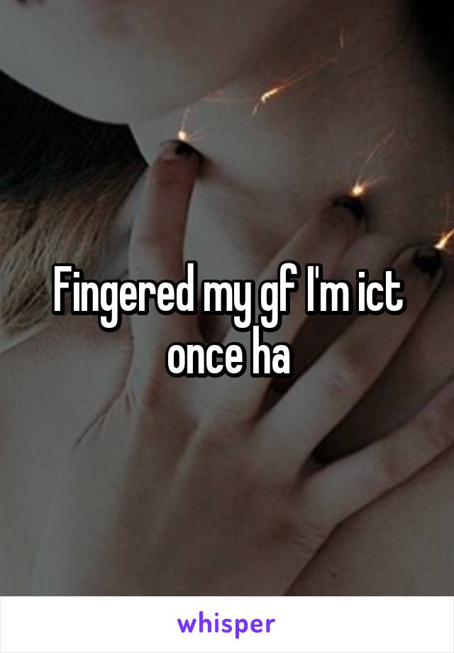 Fingered my gf I'm ict once ha