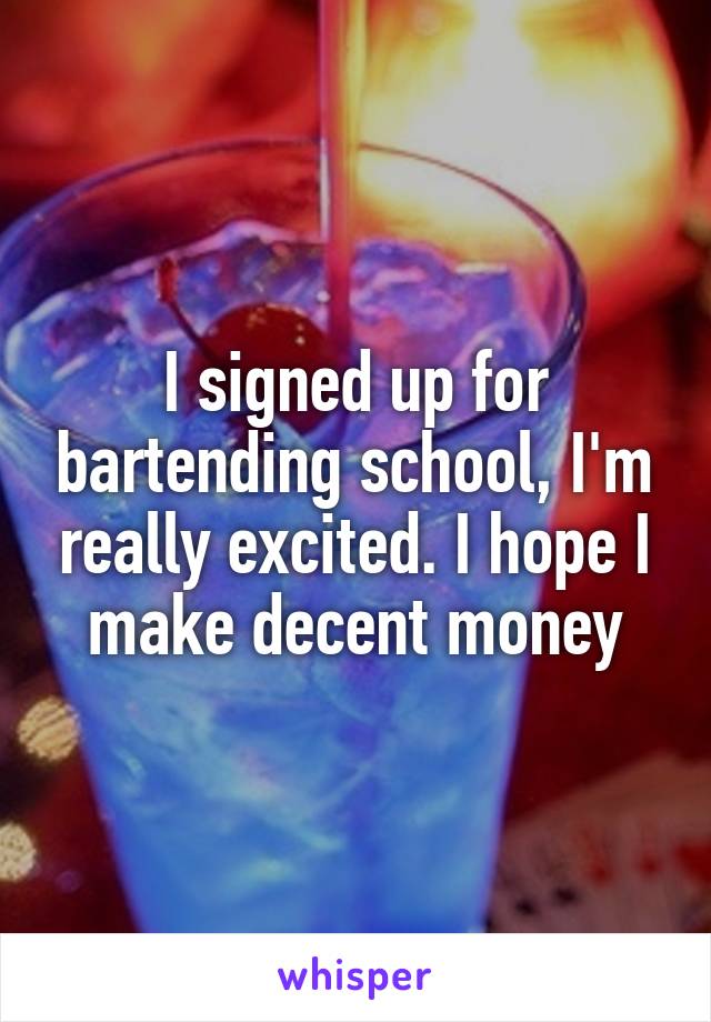 I signed up for bartending school, I'm really excited. I hope I make decent money