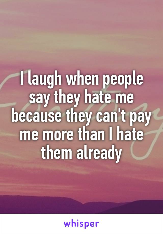 I laugh when people say they hate me because they can't pay me more than I hate them already