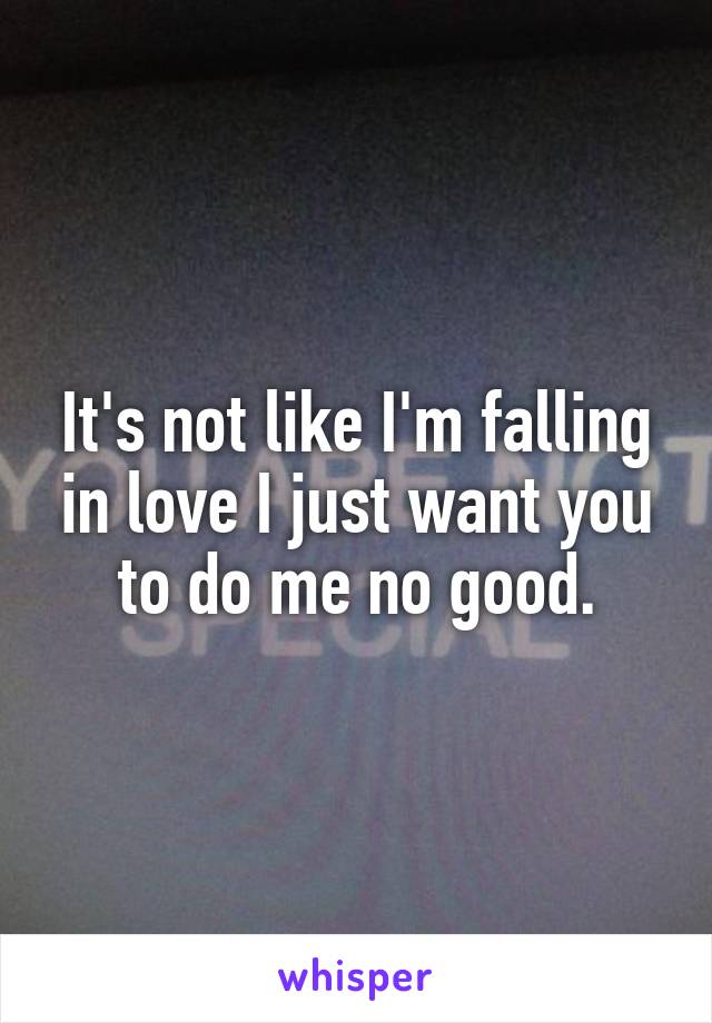 It's not like I'm falling in love I just want you to do me no good.