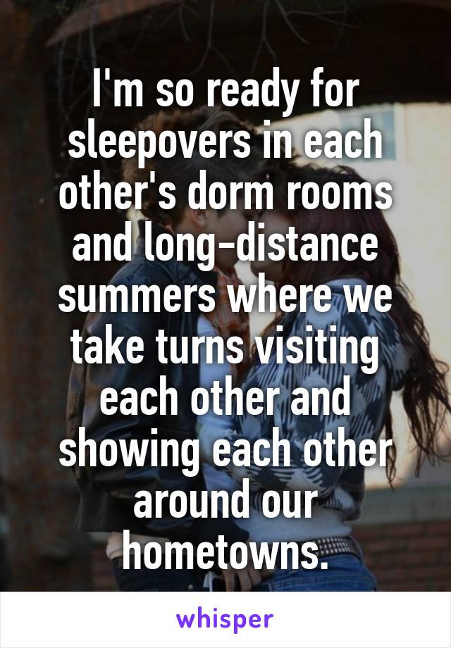 I'm so ready for sleepovers in each other's dorm rooms and long-distance summers where we take turns visiting each other and showing each other around our hometowns.