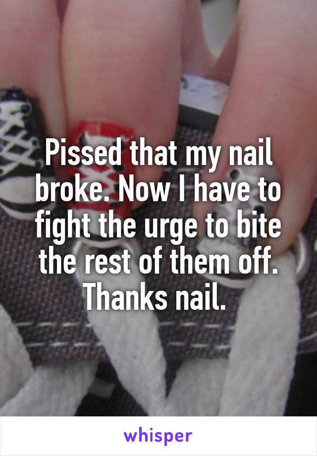 Pissed that my nail broke. Now I have to fight the urge to bite the rest of them off. Thanks nail. 