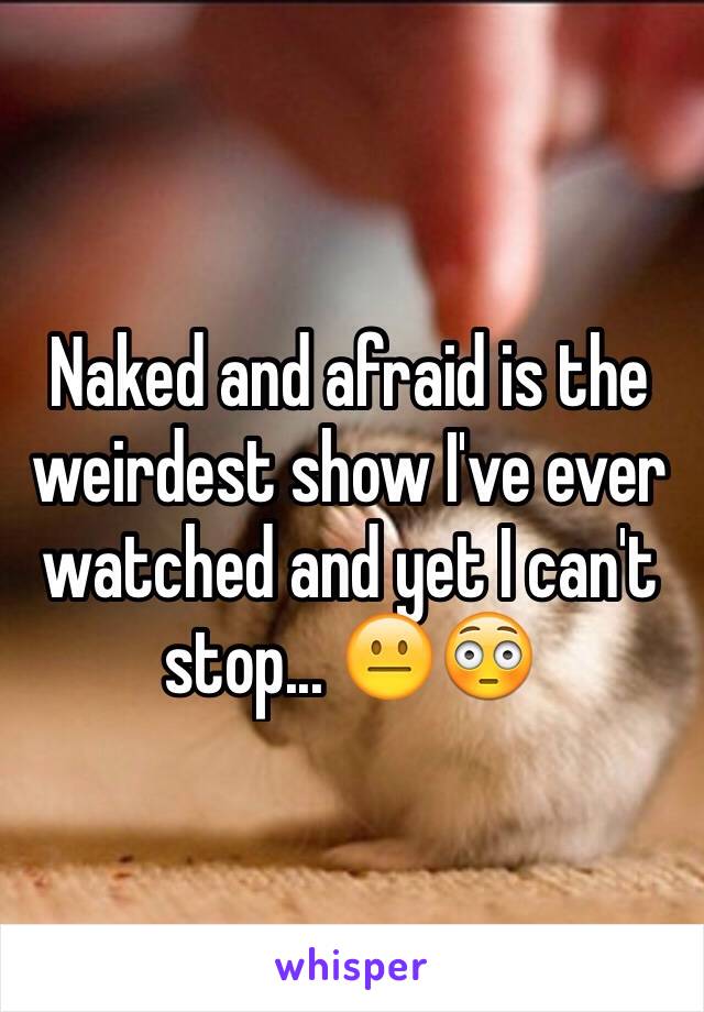 Naked and afraid is the weirdest show I've ever watched and yet I can't stop... 😐😳