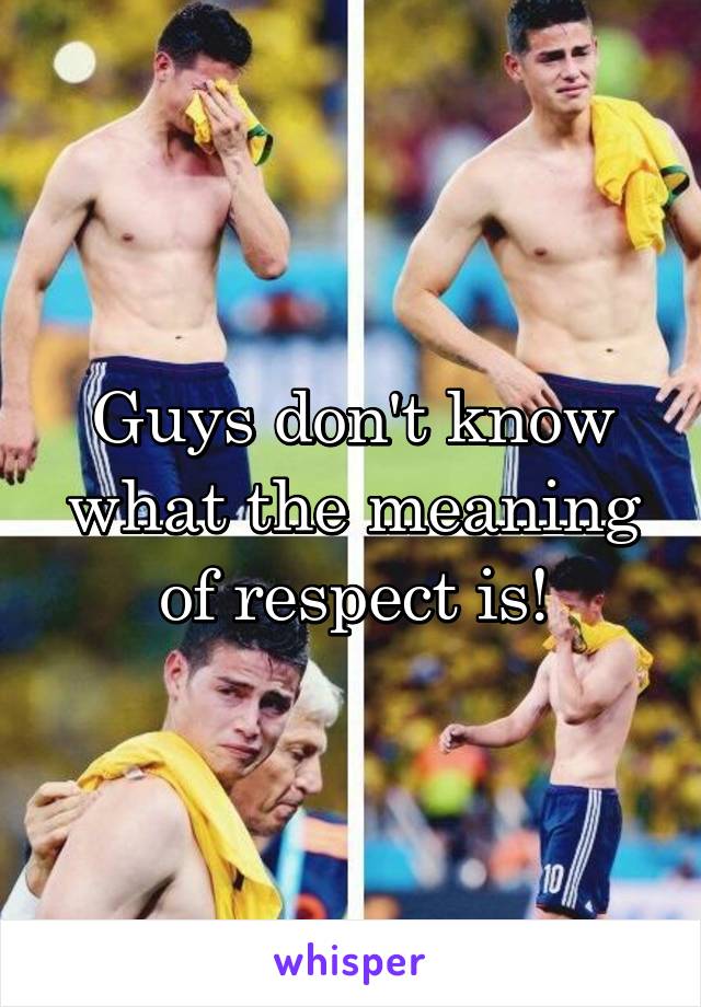 Guys don't know what the meaning of respect is!