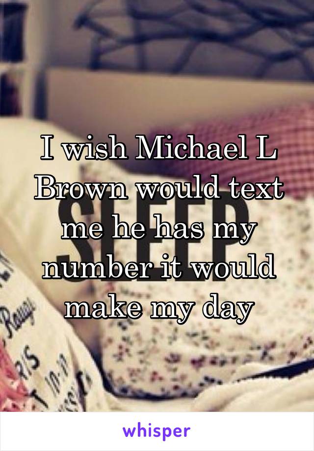 I wish Michael L Brown would text me he has my number it would make my day