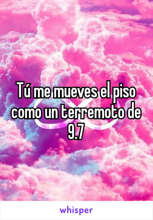 Tú me mueves el piso como un terremoto de 9.7