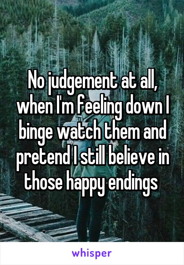 No judgement at all, when I'm feeling down I binge watch them and pretend I still believe in those happy endings 