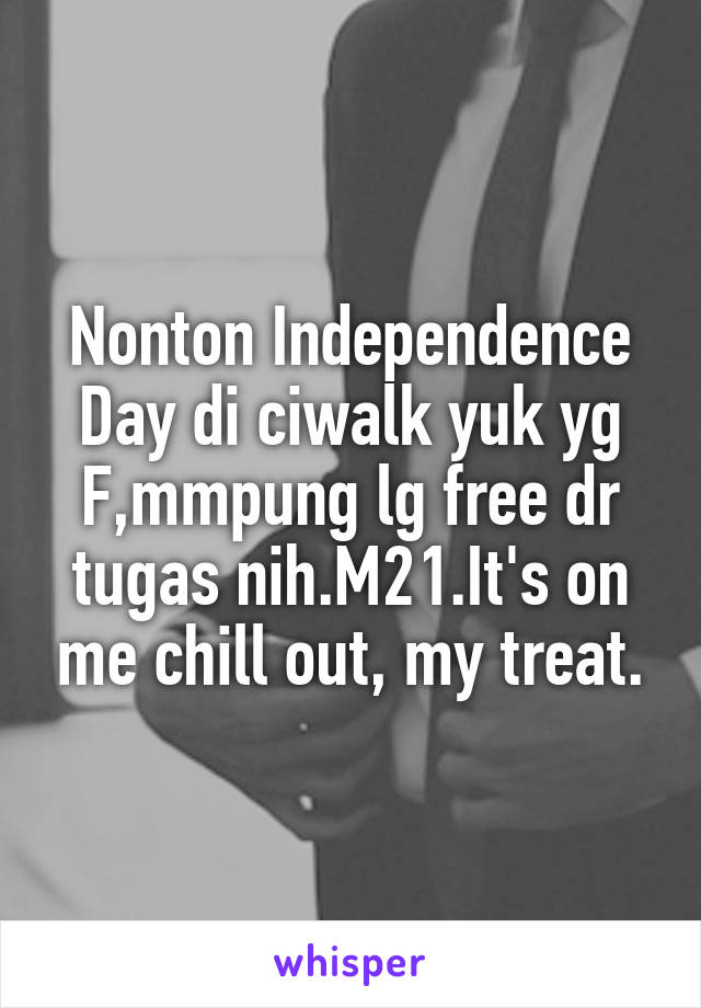 Nonton Independence Day di ciwalk yuk yg F,mmpung lg free dr tugas nih.M21.It's on me chill out, my treat.