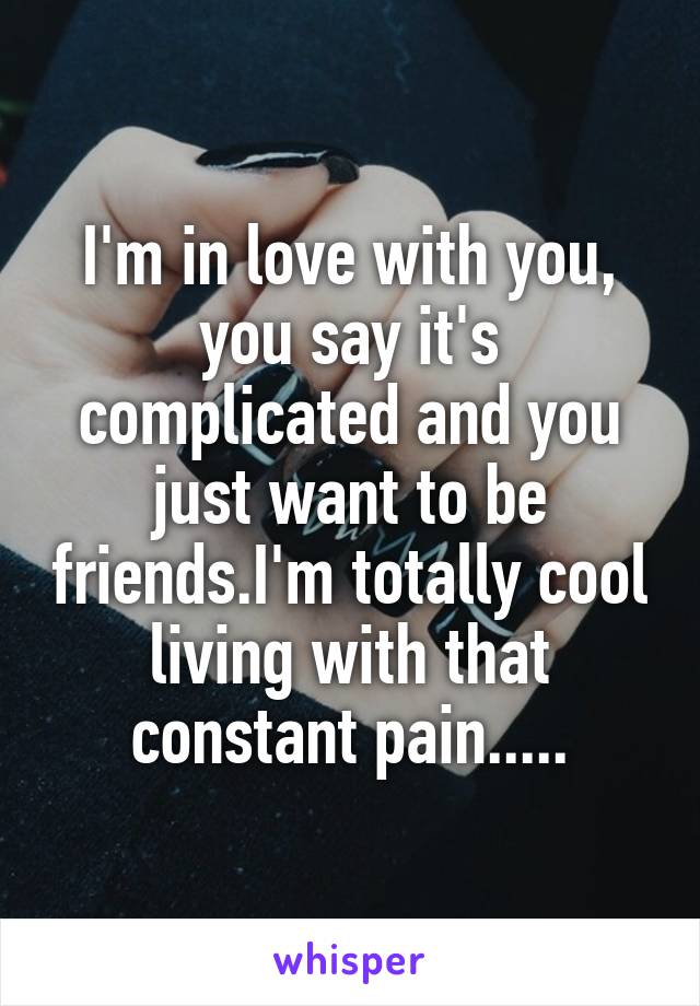 I'm in love with you, you say it's complicated and you just want to be friends.I'm totally cool living with that constant pain.....