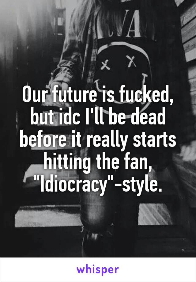 Our future is fucked, but idc I'll be dead before it really starts hitting the fan, "Idiocracy"-style.