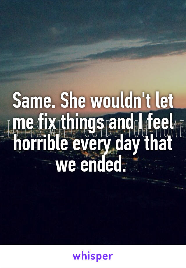 Same. She wouldn't let me fix things and I feel horrible every day that we ended. 