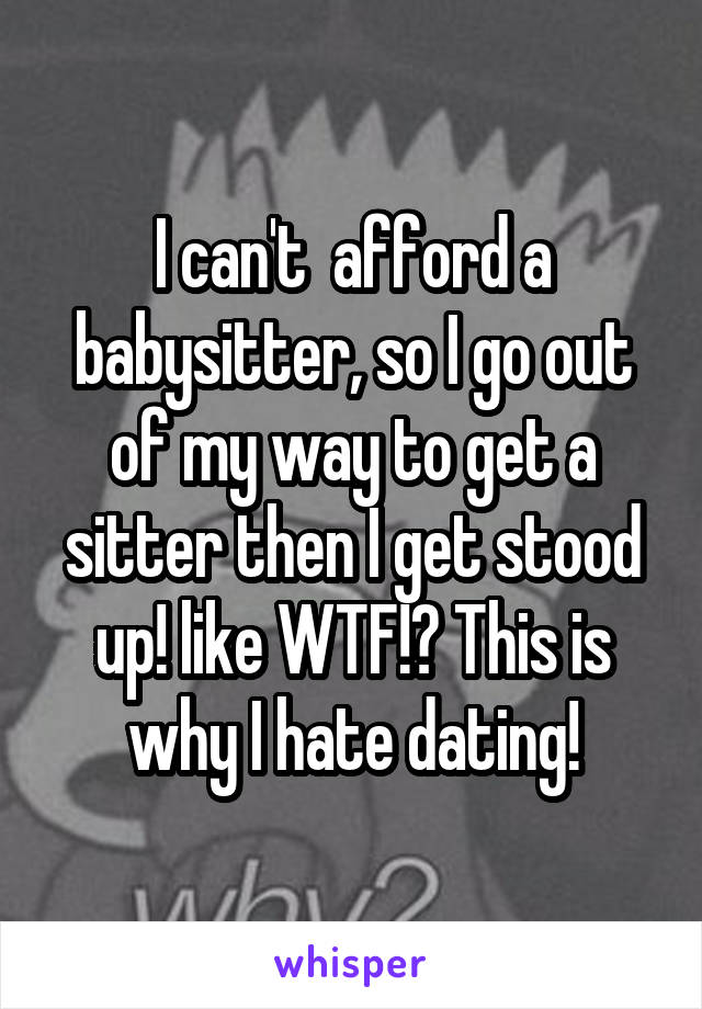 I can't  afford a babysitter, so I go out of my way to get a sitter then I get stood up! like WTF!? This is why I hate dating!