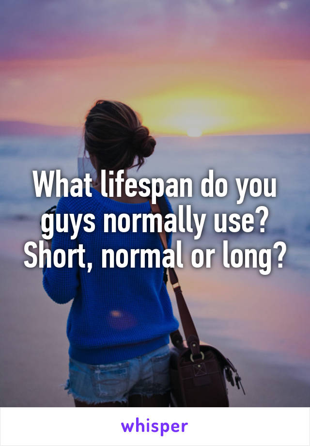 What lifespan do you guys normally use? Short, normal or long?