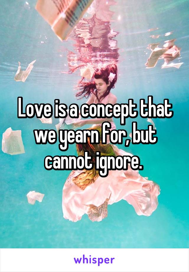 Love is a concept that we yearn for, but cannot ignore. 