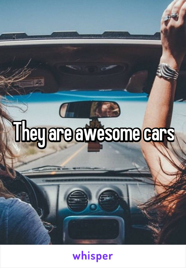 They are awesome cars