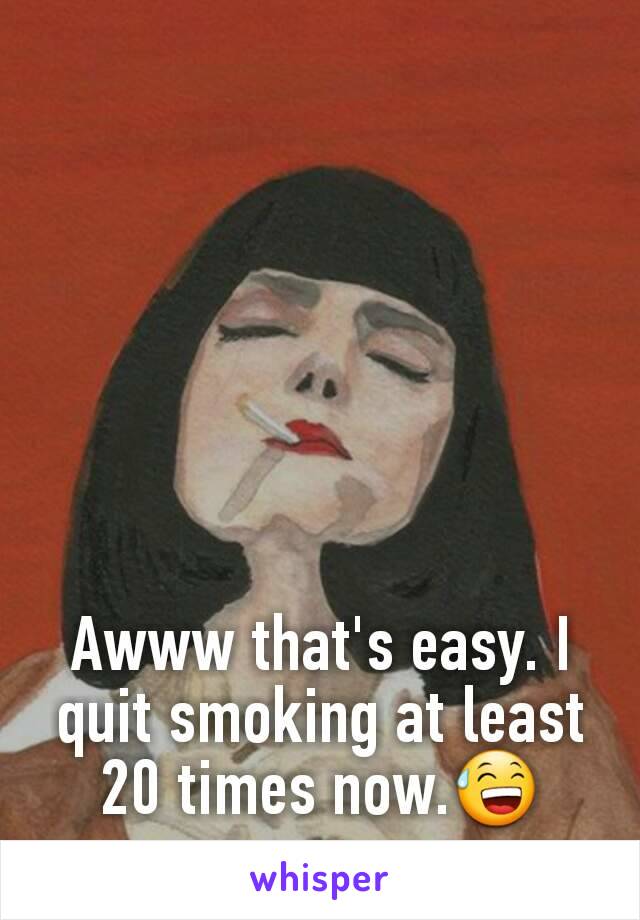 Awww that's easy. I quit smoking at least 20 times now.😅