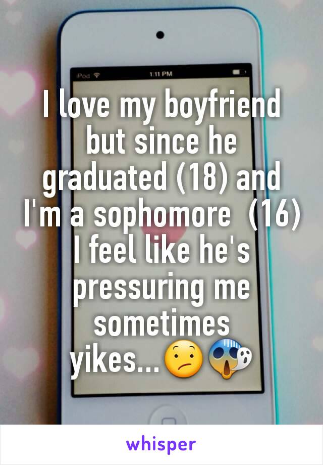 I love my boyfriend but since he graduated (18) and I'm a sophomore  (16)  I feel like he's pressuring me sometimes yikes...😕😱