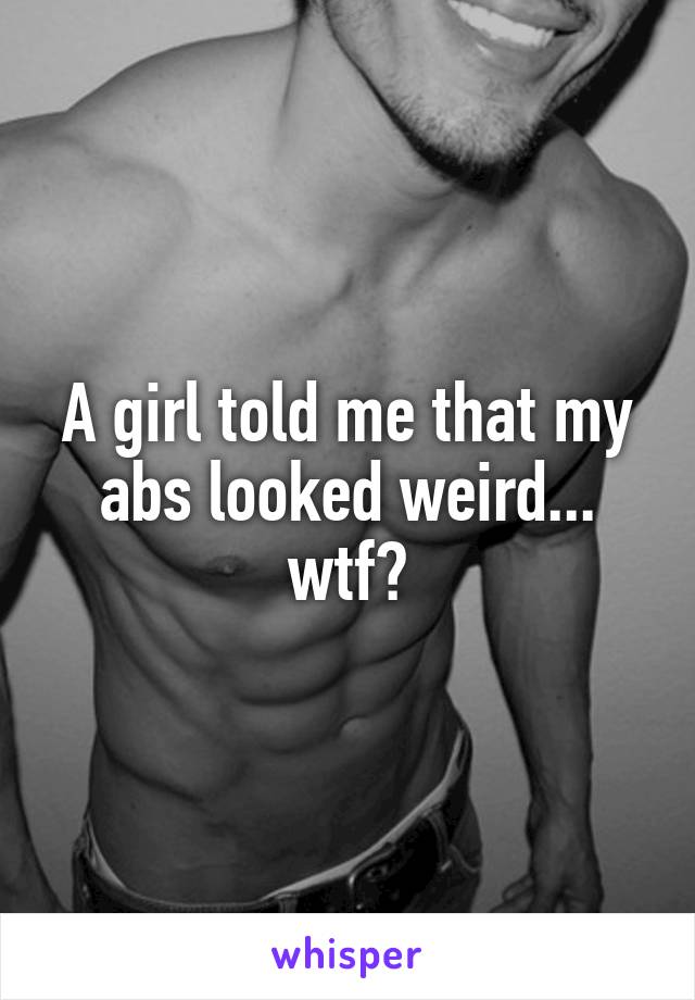 A girl told me that my abs looked weird... wtf?