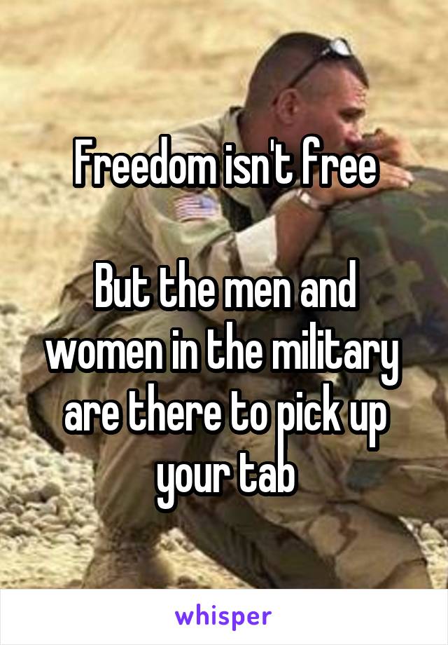 Freedom isn't free

But the men and women in the military  are there to pick up your tab