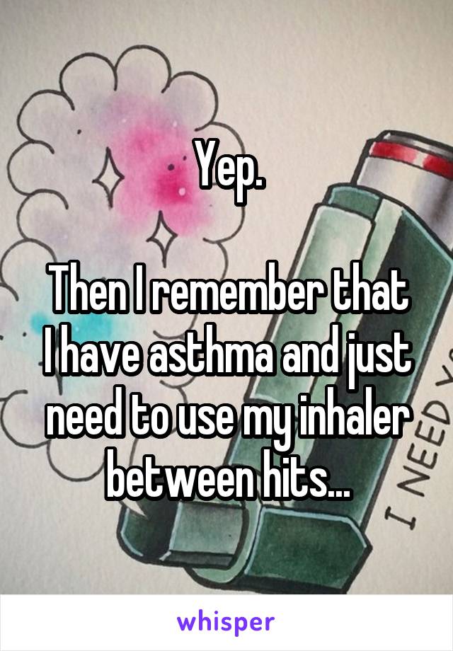 Yep.

Then I remember that I have asthma and just need to use my inhaler between hits...