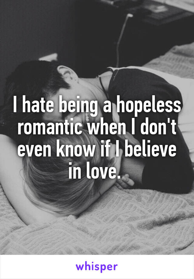 I hate being a hopeless romantic when I don't even know if I believe in love. 