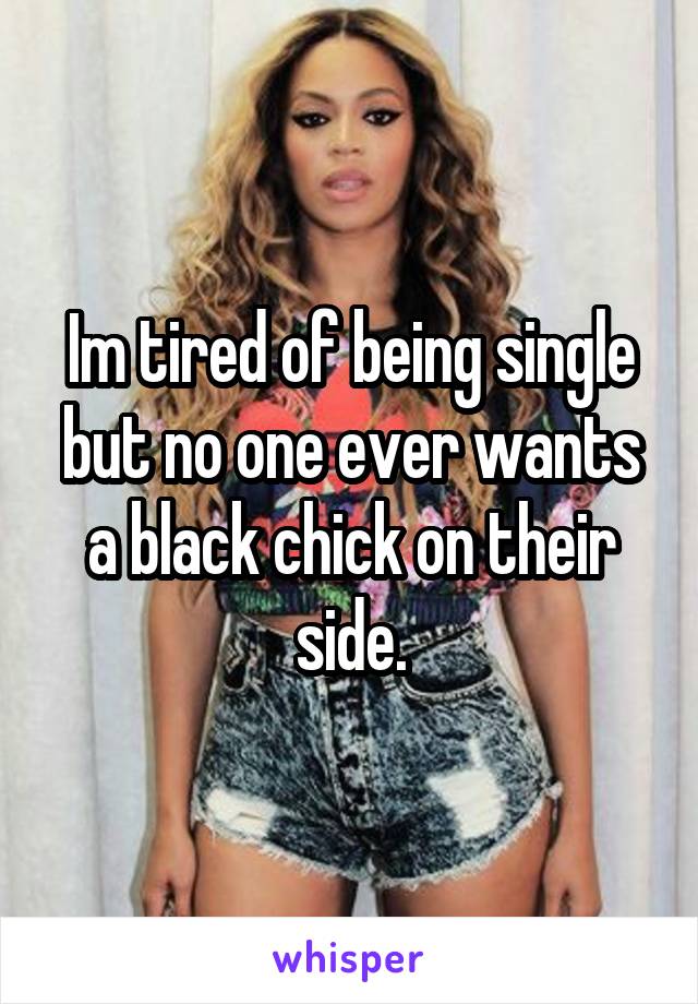 Im tired of being single but no one ever wants a black chick on their side.