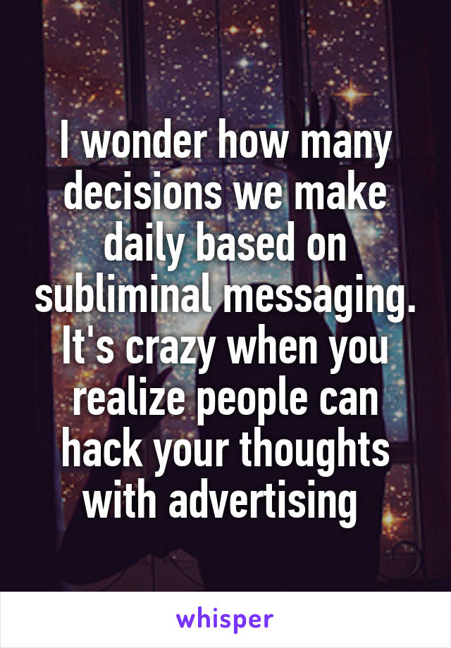 I wonder how many decisions we make daily based on subliminal messaging. It's crazy when you realize people can hack your thoughts with advertising 