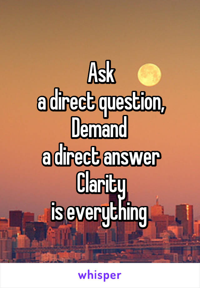 Ask
a direct question, Demand 
a direct answer
Clarity
is everything 