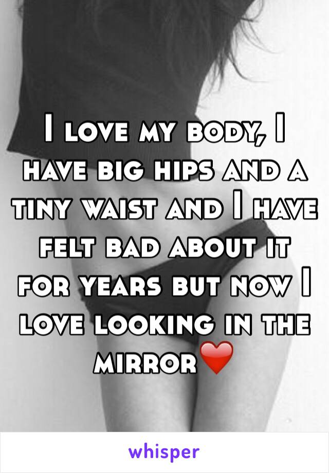 I love my body, I have big hips and a tiny waist and I have felt bad about it for years but now I love looking in the mirror❤️