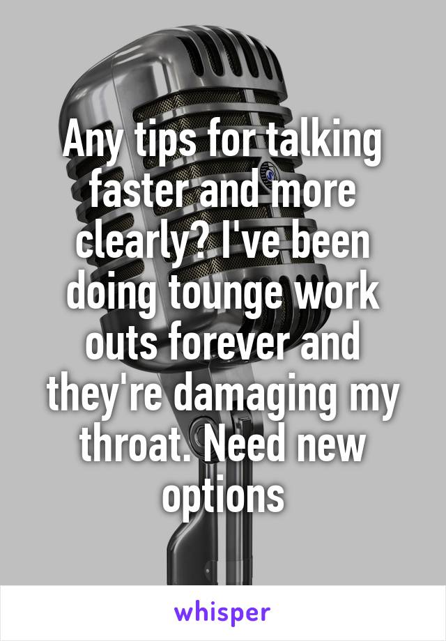 Any tips for talking faster and more clearly? I've been doing tounge work outs forever and they're damaging my throat. Need new options